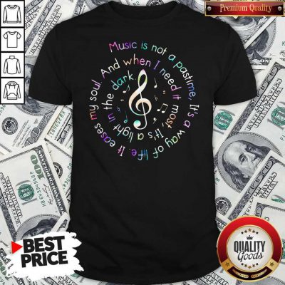 Music Is Not A Pastime It’s A Way Of Life It Eases My Soul Shirt