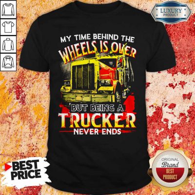 My Time Behind The Wheels Is Over But Being A Trucker Never Ends Shirt