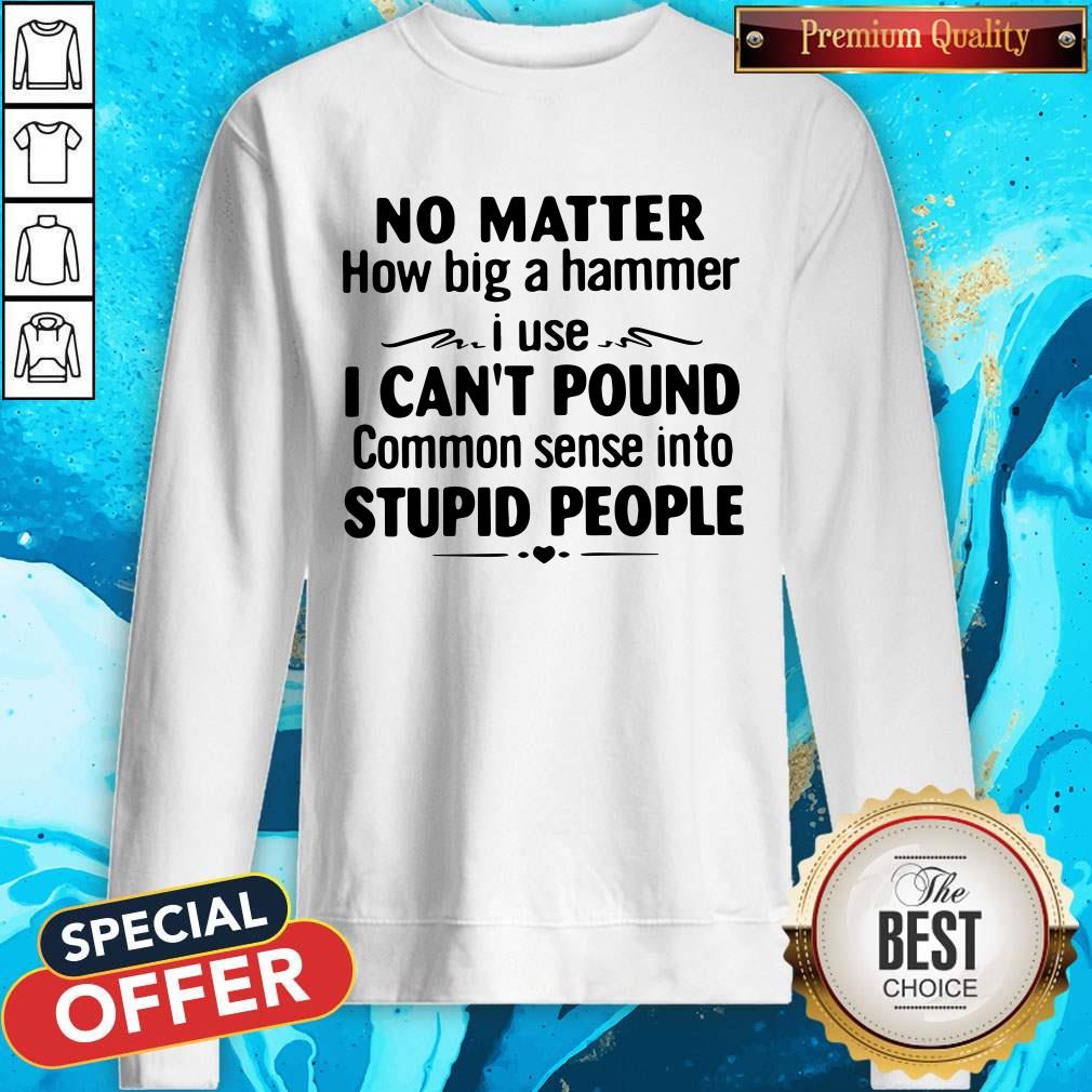 No Matter How Big A Hammer I Use I Can’t Pound Stupid People Sweatshirt No Matter How Big A Hammer I Use I Can’t Pound Stupid People Sweatshirt