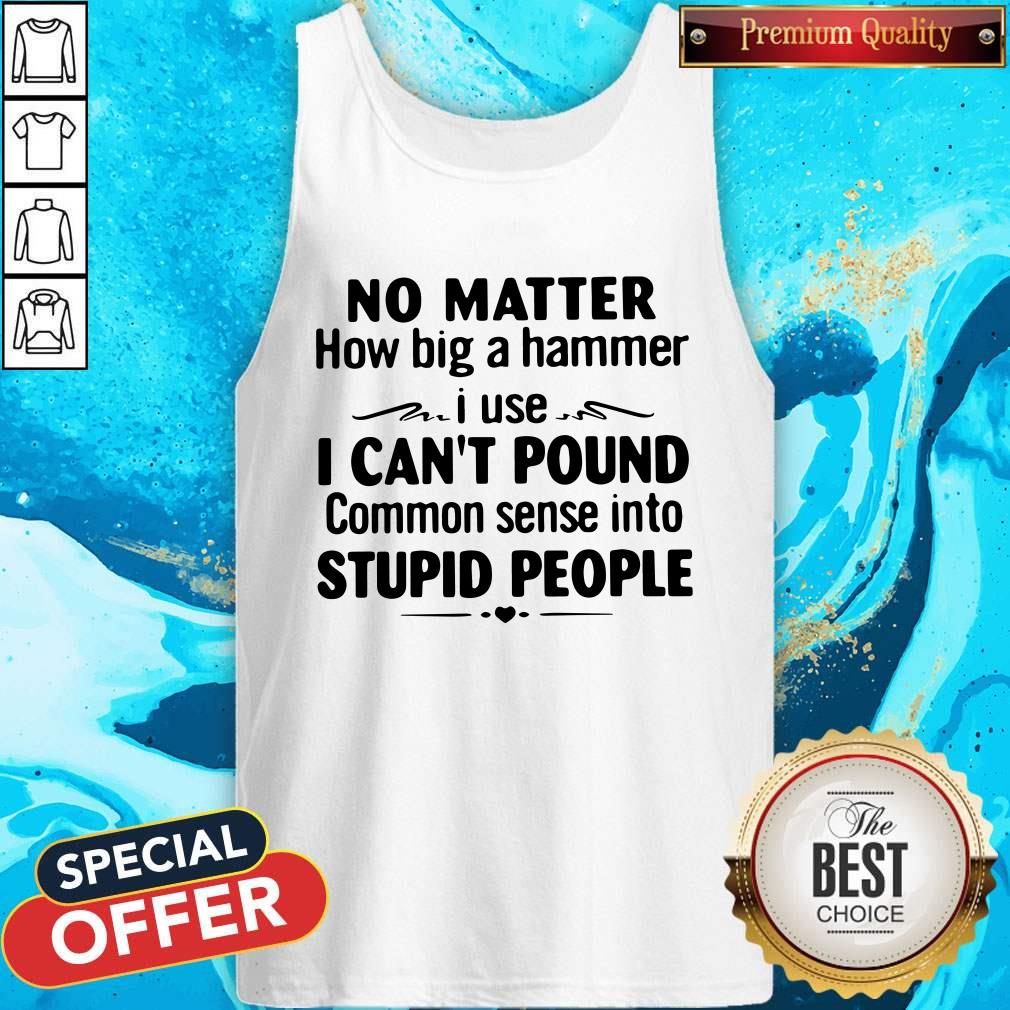 No Matter How Big A Hammer I Use I Can’t Pound Stupid People Tank Top No Matter How Big A Hammer I Use I Can’t Pound Stupid People Tank Top