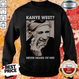 Pretty Kanye West Never Heard Of Her Smile Sweatshirt
