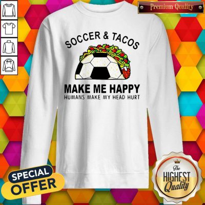 Soccer And Tacos Make Me Happy Humans Make My Head Hurt Sweatshirt