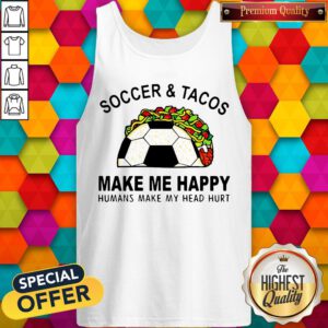 Soccer And Tacos Make Me Happy Humans Make My Head Hurt Tank Top