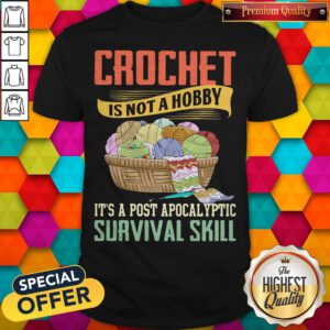 Crochet Is Not A Hobby It's A Post Apocalyptic Survival Skill Shirt