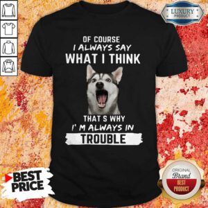 Husky Of Course I Always Say What I Think Thats Why I’m Always In Trouble Shirt