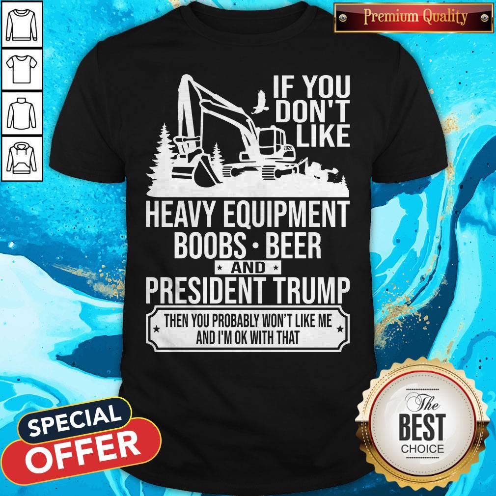 If You Don't Like Heavy Equipment Boobs Beer And President Trump Then You Probably Won't Like Me And I'm Ok With That Shirt