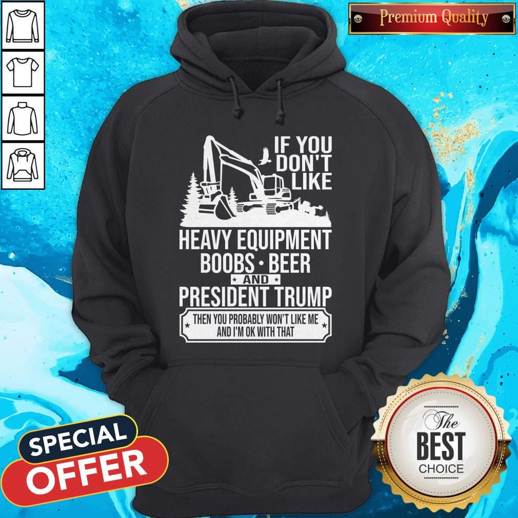 If You Don't Like Heavy Equipment Boobs Beer And President Trump Then You Probably Won't Like Me And I'm Ok With That Shirt - Image 5