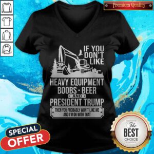 Alternative view of If You Don't Like Heavy Equipment Boobs Beer And President Trump Then You Probably Won't Like Me And I'm Ok With That Shirt