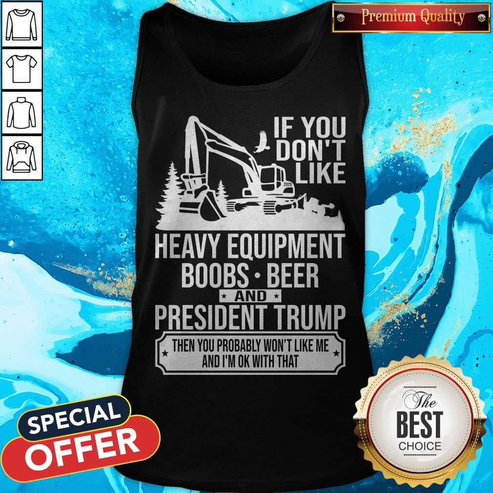 If You Don't Like Heavy Equipment Boobs Beer And President Trump Then You Probably Won't Like Me And I'm Ok With That Shirt - Image 3