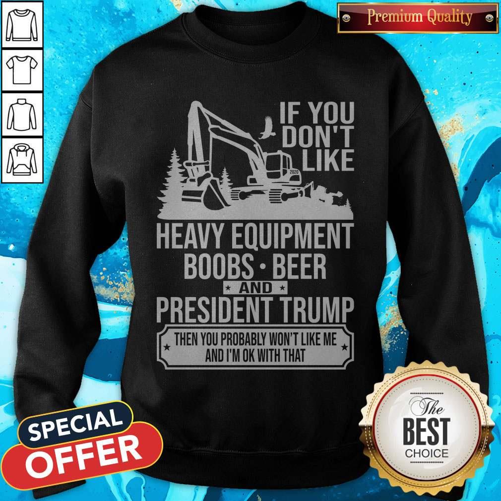 If You Don't Like Heavy Equipment Boobs Beer And President Trump Then You Probably Won't Like Me And I'm Ok With That Shirt - Image 4