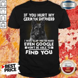 If You Hurt My German Shepherd I Will Slap You So Hard Even Google Won’t Be Able To Find You Shirt