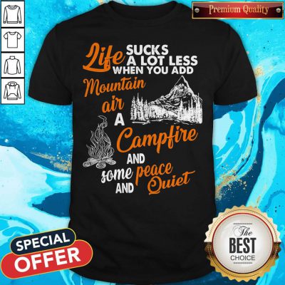 Life Sucks A Lot Less When You Add Mountain Air A Campfire And Some Peace And Quiet Shirt