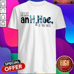 Nice I'm A Slut For Water An H2hoe If You Will Shirt