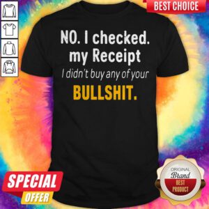 No I Checked My Receipt I Didn't Buy Any Of Your Bullshit Shirt
