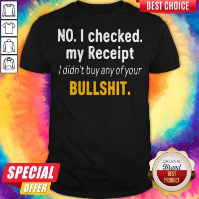 No I Checked My Receipt I Didn't Buy Any Of Your Bullshit Shirt