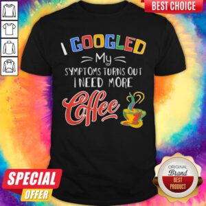 I Googled My Symptoms Turns Out I Need More Coffee Shirt