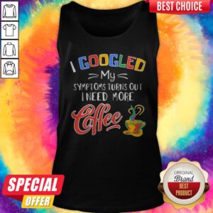 Alternative view of I Googled My Symptoms Turns Out I Need More Coffee Shirt