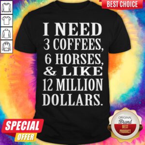I Need 3 Coffees 6 Horses And Like 12 Million Dollars Shirt