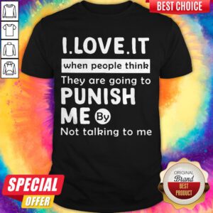 I Love It When People Think They Are Going To Punish Me By Not Talking To Me Shirt