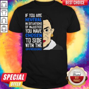 Ruth Bader Ginsburg If You Are Neutral You Have Chosen To Side Wih The Oppressors Shirt