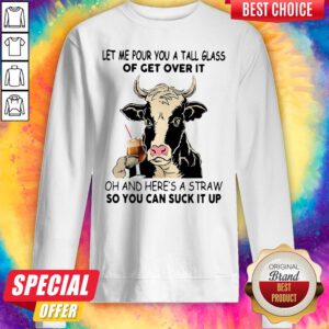 Cow Let Me Pour You A Tall Glass Of Get Over It Oh And Here's A Straw So You Can Suck It Up Sweatshirt