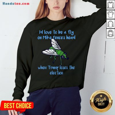 Good I’d Love To Be A Fly On Pence’s Head When Trump Loses The Election Sweatshirt- Design By Handstee.com