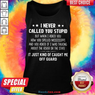 Happy I Never Called You Stupid But When I Asked You How You Spelled Mississippi Tank Top- Design By Handstee.com