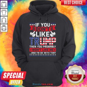 If You Don’t Like Trump Then You Probably Won’t Like Me And I’m Ok With That Hoodie - Design By Handstee.com