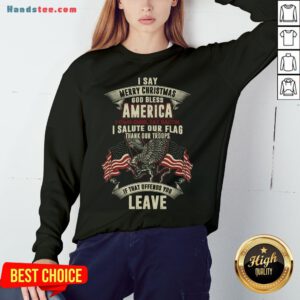 Nice I Say Merry Christmas God Bless America I Own Guns Eat Bacon I Salute Our Flag Thank Our Troops If That Offends You Leave Sweatshirt- Design By Handstee.com