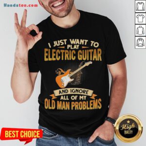 Pretty I Just Want To Play Electric Guitar And Ignore All Of My Old Man Problems Shirt- Design By Handstee.com