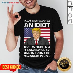 I Don’t Always Look Like An Idiot Trump But When I Do It’s Usually On TV And In Front Of Millions Of People Trump Shirt - Design by Handstee.com