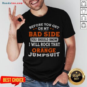 Before You Get On My Bad Side You Should Know I Will Rock That Orange Jumpsuit Shirt