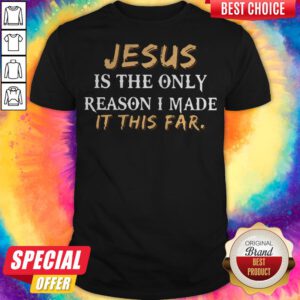 Top Jesus Is The Only Reason I Made It This Far Shirt