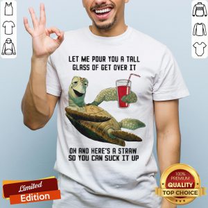 Let Me Pour You Tall Glass Get Over Turtle Oh And Here’s A Straw So You Can Suck It Up Turtle Shirt