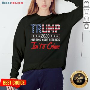 Trump 2020 Hurting Your Feelings Isn’t A Crime Sweatshirt - Design By Handstee.com