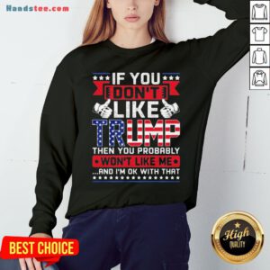If You Don’t Like Trump Then You Probably Won’t Like Me And I’m Ok With That Sweatshirt - Design By Handstee.com