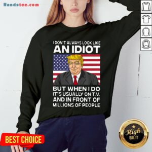 I Don’t Always Look Like An Idiot Trump But When I Do It’s Usually On TV And In Front Of Millions Of People Trump Sweatshirt - Design by Handstee.com