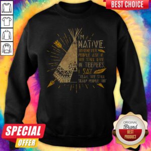 I'm Native Whenever People Ask If We Still Live In Teepees I Say Yeah We Still Soalp People Too Sweatshirt