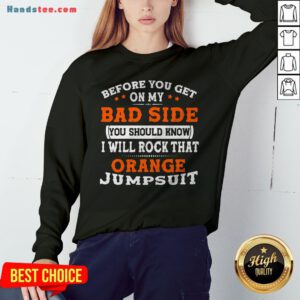 Before You Get On My Bad Side You Should Know I Will Rock That Orange Jumpsuit Sweatshirt