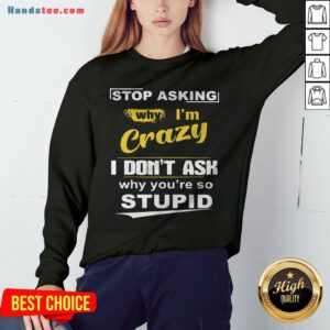 Stop Asking Why I’m Crazy I Don’t Ask Why You Are So Stupid Sweatshirt