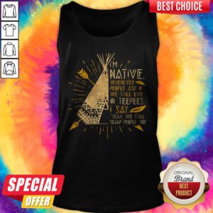 I'm Native Whenever People Ask If We Still Live In Teepees I Say Yeah We Still Soalp People Too Tank Top