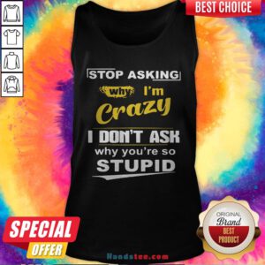 Stop Asking Why I’m Crazy I Don’t Ask Why You Are So Stupid Tank Top