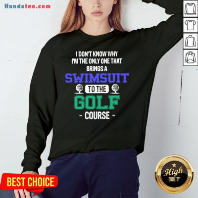 Top I Don’t Know Why I’m The Only One That Brings A Swimsuit To The Golf Course Sweatshirt- Design By Handstee.com