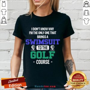 Top I Don’t Know Why I’m The Only One That Brings A Swimsuit To The Golf Course V-neck- Design By Handstee.com
