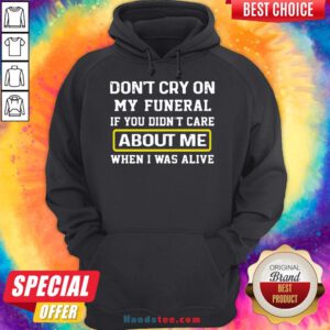 Awesome Don’t Cry On My Funeral If You Didn’t Care About Me When I Was Alive Hoodie- Design By Handstee.com
