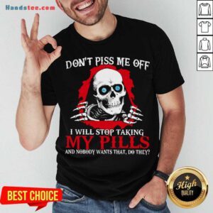 Awesome Don’t Piss Me Off I Will Stop Talking My Pills And Nobody Wants That Do They Shirt- Design By Handstee.com