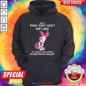 Good Piglet Did I Piss You Off That’s Great At Least I Am Doing Something Right Hoodie- Design By Proposetees.com