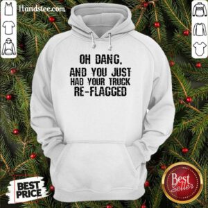 Happy Oh Dang You Just Had Your Truck Re Flagged Hoodie- Design By Handstee.com