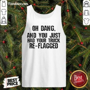 Happy Oh Dang You Just Had Your Truck Re Flagged Tank Topdh