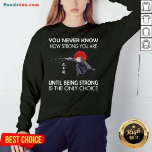 Happy Samurai You Never Know How Strong You Are Until Being Strong Is The Only Choice Sweatshirt- Design By Handstee.com